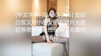 (中文字幕) [DASD-755] 皮肤白皙又娇小的女朋友皆月光被巨根老爸睡走压在身下无套内射播种