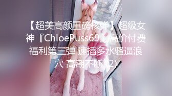 【超美高颜重磅核弹】超级女神『ChloePuss69』高价付费福利第三弹 速插多水骚逼浪穴 高潮不断 (2)