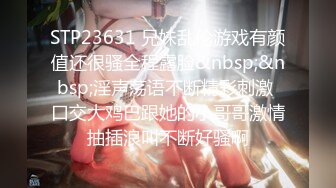 STP23631 兄妹乱伦游戏有颜值还很骚全程露脸&nbsp;&nbsp;淫声荡语不断精彩刺激 口交大鸡巴跟她的小哥哥激情抽插浪叫不断好骚啊