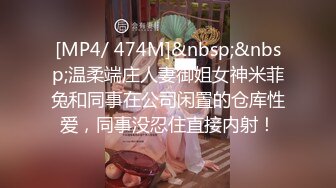 [MP4/ 474M]&nbsp;&nbsp;温柔端庄人妻御姐女神米菲兔和同事在公司闲置的仓库性爱，同事没忍住直接内射！