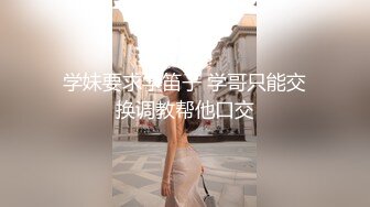 学妹要求学笛子 学哥只能交换调教帮他口交