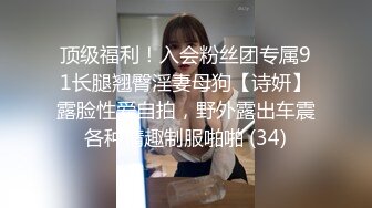 顶级福利！入会粉丝团专属91长腿翘臀淫妻母狗【诗妍】露脸性爱自拍，野外露出车震各种情趣制服啪啪 (34)