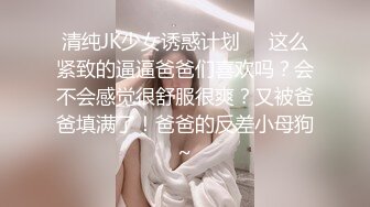 清纯JK少女诱惑计划❤️这么紧致的逼逼爸爸们喜欢吗？会不会感觉很舒服很爽？又被爸爸填满了！爸爸的反差小母狗~