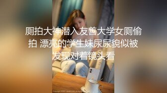 厕拍大神潜入友善大学女厕偷拍 漂亮的学生妹尿尿貌似被发现对着镜头看