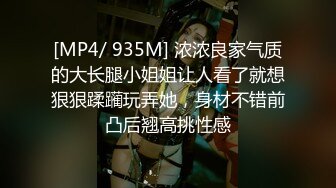 [MP4/ 935M] 浓浓良家气质的大长腿小姐姐让人看了就想狠狠蹂躏玩弄她，身材不错前凸后翘高挑性感