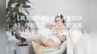 【高三学妹晴】韵味十足的孕妇，怀胎九月，怎能顶住寂寞，叫来老公先来一发再说