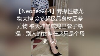 【Neoneo244】专操性感尤物大神 众多超极品身材反差尤物 被大神当成鸡巴套子爆操，别人的女神在这只是个母狗 (2)