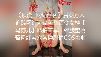 《顶流✿网红泄密》贵圈万人追踪网红可盐可甜百变女神【马苏儿】私拍三季，蜂腰蜜桃臀粉红蜜穴各种剧情COS啪啪