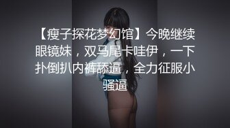 【瘦子探花梦幻馆】今晚继续眼镜妹，双马尾卡哇伊，一下扑倒扒内裤舔逼，全力征服小骚逼