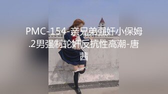 PMC-154-亲兄弟强奸小保姆.2男强制轮奸反抗性高潮-唐茜