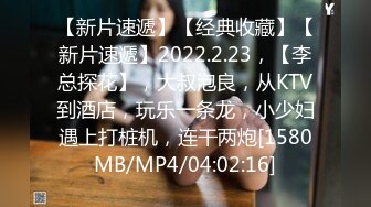 【新片速遞】【经典收藏】【新片速遞】2022.2.23，【李总探花】，大叔泡良，从KTV到酒店，玩乐一条龙，小少妇遇上打桩机，连干两炮[1580MB/MP4/04:02:16]