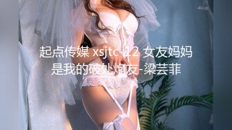 起点传媒 xsjtc-12 女友妈妈是我的破处炮友-梁芸菲