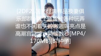 [2DF2] 国产经典作品换妻俱乐部群p两个骚货被各种玩弄谁也不闲着失控嗷嗷叫亮点是高潮宫缩喷水持续数秒[MP4/170MB][BT种子]