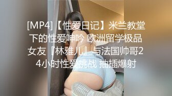 [MP4]【性爱日记】米兰教堂下的性爱呻吟 欧洲留学极品女友『林雅儿』与法国帅哥24小时性爱挑战 抽插爆射