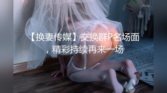 【换妻传媒】交换群P名场面，精彩持续再来一场