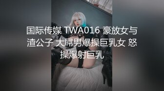 国际传媒 TWA016 豪放女与渣公子 大屌男爆操巨乳女 怒操爆射巨乳