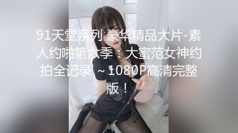 91天堂系列 豪华精品大片-素人约啪第六季：大蜜范女神约拍全记录 ～1080P高清完整版！