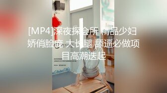 [MP4]深夜探会所 精品少妇 娇俏脸庞 大长腿 舔逼必做项目高潮迭起