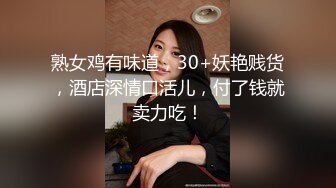 熟女鸡有味道，30+妖艳贱货，酒店深情口活儿，付了钱就卖力吃！