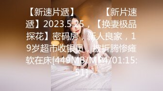 【新速片遞】♈ ♈ ♈【新片速遞】2023.5.25，【换妻极品探花】密码房，新人良家，19岁超市收银员，被折腾惨瘫软在床[449MB/MP4/01:15:51]