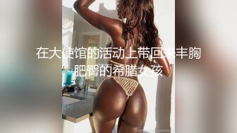 在大使馆的活动上带回来丰胸肥臀的希腊女孩