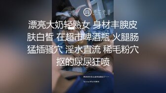 漂亮大奶轻熟女 身材丰腴皮肤白皙 在超市啤酒瓶 火腿肠猛插骚穴 淫水直流 稀毛粉穴抠的尿尿狂喷