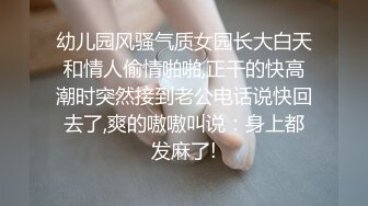 幼儿园风骚气质女园长大白天和情人偷情啪啪,正干的快高潮时突然接到老公电话说快回去了,爽的嗷嗷叫说：身上都发麻了!