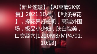 【新片速遞】【AI高清2K修复】2021.10.4，【利仔探花】，探花界打桩机，高端外围场，极品小少妇，肤白貌美，口交舔穴[1210MB/MP4/01:10:13]