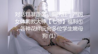 对话粗暴淫荡，偏执狂，严厉女体调教大神【七爷】福利⑤，各种花样玩肏多位学生嫩母狗 (1)