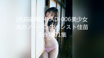 [无码破解]HXAD-006美少女JKのノーパン生パンスト佳苗るか第01集