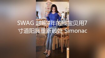 SWAG 封鲍4年的残宝贝用7寸道阳具重新破处 Simonac