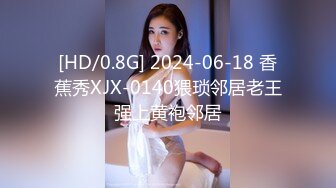 [HD/0.8G] 2024-06-18 香蕉秀XJX-0140猥琐邻居老王强上黄袍邻居