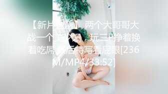 【新片速遞】 两个大哥哥大战一个美少妇，玩三P挣着换着吃屌,最后特写看屁眼[236M/MP4/33:52]