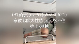 (91茄子)(qz-57)(20230621)家教老師太性感 舅舅忍不住強上-糖糖