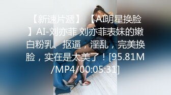 【新速片遞】 【AI明星换脸】AI-刘亦菲 刘亦菲表妹的嫩白粉乳、抠逼，淫乱，完美换脸，实在是太美了！[95.81M/MP4/00:05:31]