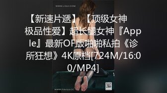 【新速片遞】 【顶级女神❤️极品性爱】超长腿女神『Apple』最新OF版啪啪私拍《诊所狂想》4K原档[724M/16:00/MP4]