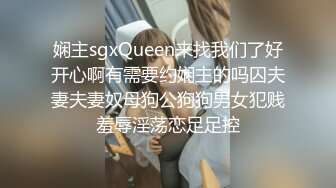 娴主sgxQueen来找我们了好开心啊有需要约娴主的吗囚夫妻夫妻奴母狗公狗狗男女犯贱羞辱淫荡恋足足控