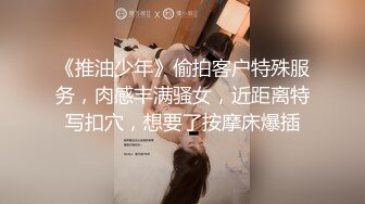 《推油少年》偷拍客户特殊服务，肉感丰满骚女，近距离特写扣穴，想要了按摩床爆插