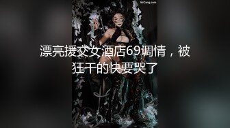 漂亮援交女酒店69调情，被狂干的快要哭了