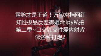 露脸才是王道！万狼求档网红知性极品反差御姐chipy私拍第二季~口交肛交性爱内射紫薇各种打炮2