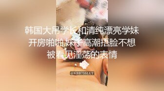 韩国大吊学长和清纯漂亮学妹开房啪啪,妹子高潮捂脸不想被看见淫荡的表情