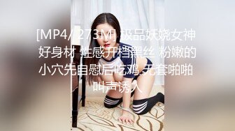 [MP4/ 273M] 极品妖娆女神 好身材 性感开档黑丝 粉嫩的小穴先自慰后吃鸡 无套啪啪 叫声诱人