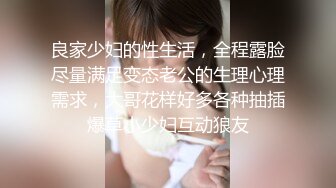 良家少妇的性生活，全程露脸尽量满足变态老公的生理心理需求，大哥花样好多各种抽插爆草小少妇互动狼友