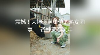 震撼！大神迷翻单位的熟女同事❤️各种变态玩弄