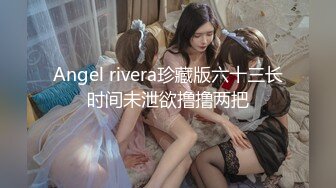 Angel rivera珍藏版六十三长时间未泄欲撸撸两把