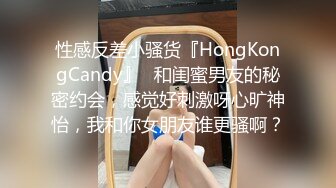 性感反差小骚货『HongKongCandy』✿和闺蜜男友的秘密约会，感觉好刺激呀心旷神怡，我和你女朋友谁更骚啊？