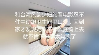 和台湾风韵少妇约看电影忍不住中途跑卫生间里口爱，回到家才发现她原来那么骚骑上去就不肯下来了太勾魂了