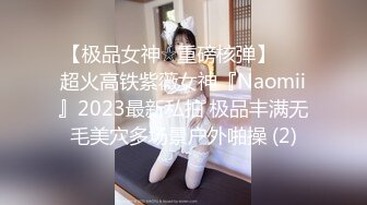 【极品女神☆重磅核弹】♡♥超火高铁紫薇女神『Naomii』2023最新私拍 极品丰满无毛美穴多场景户外啪操 (2)