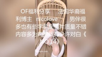 ❤OF福利分享❤㊙法国华裔福利博主⭐nicolove⭐▶▶男伴很多也有些字幕剧情片质量不错内容多为肉搏战有少许对白《NO.14》