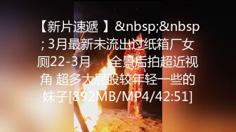 【新片速遞 】&nbsp;&nbsp; 3月最新未流出过纸箱厂女厕22-3月❤️全景后拍超近视角 超多大屁股较年轻一些的妹子[892MB/MP4/42:51]